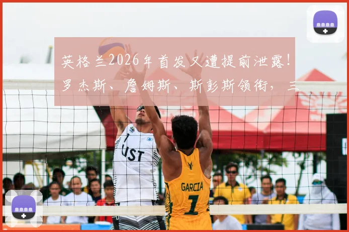 英格兰2026年首发又遭提前泄露!罗杰斯、詹姆斯、斯彭斯领衔,三狮军团保密难题何解?