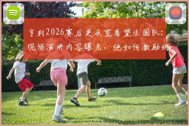 亨利2026赛后更衣室看望法国队:现场演讲内容曝光,他如何激励姆巴佩和全队继续战斗?