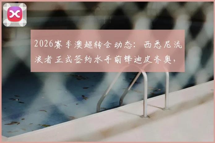 2026赛季澳超转会动态：西悉尼流浪者正式签约水手前锋迪皮齐奥，深度解析转会细节、球员特点及对两队战术影响