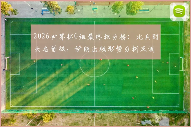2026世界杯G组最终积分榜:比利时头名晋级,伊朗出线形势分析及淘汰赛对阵预测
