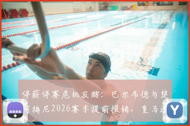 停薪停赛危机发酵：巴尔韦德与楚阿梅尼2026赛季提前报销，皇马遭遇双重打击，未来前景如何