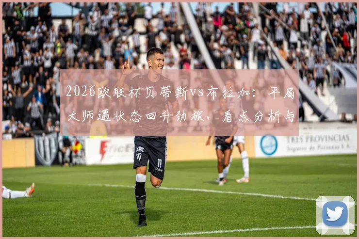 2026欧联杯贝蒂斯vs布拉加:平局大师遇状态回升劲旅,看点分析与比分预测前瞻
