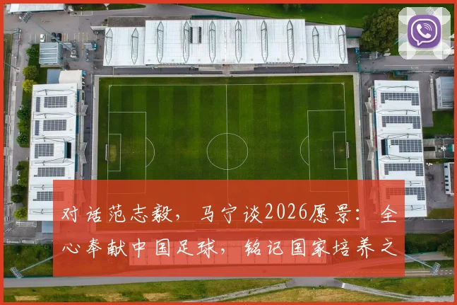 对话范志毅,马宁谈2026愿景:全心奉献中国足球,铭记国家培养之恩