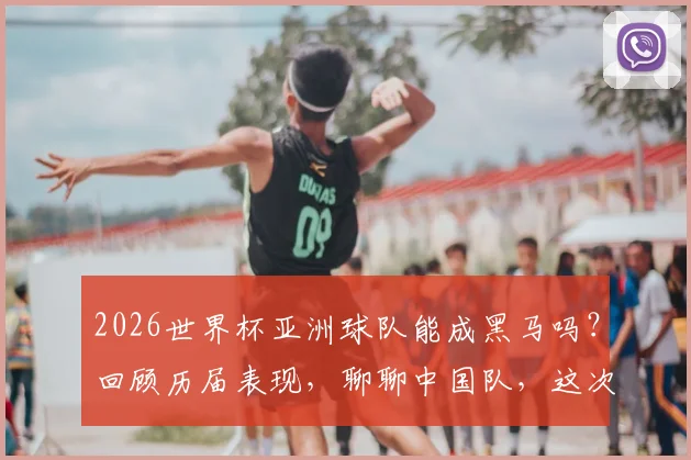 2026世界杯亚洲球队能成黑马吗？回顾历届表现，聊聊中国队，这次真不怪你