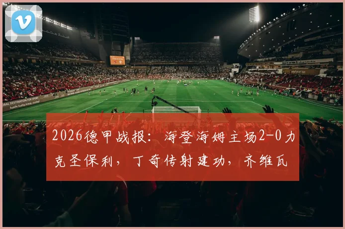 2026德甲战报：海登海姆主场2-0力克圣保利，丁奇传射建功，齐维瓦泽锁定胜局全记录