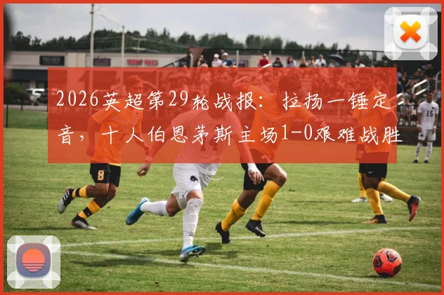 2026英超第29轮战报:拉扬一锤定音,十人伯恩茅斯主场1-0艰难战胜十人富勒姆
