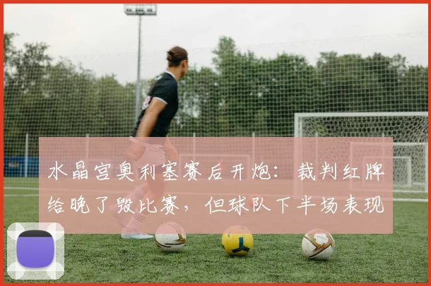 水晶宫奥利塞赛后开炮：裁判红牌给晚了毁比赛，但球队下半场表现本已占优