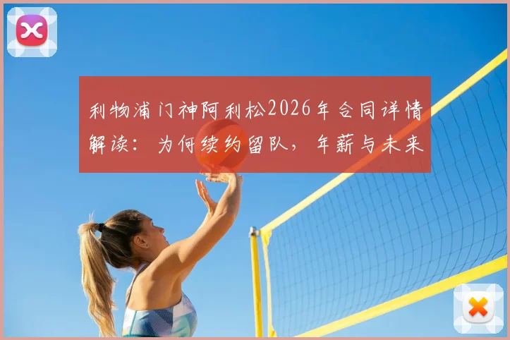 利物浦门神阿利松2026年合同详情解读:为何续约留队,年薪与未来计划曝光
