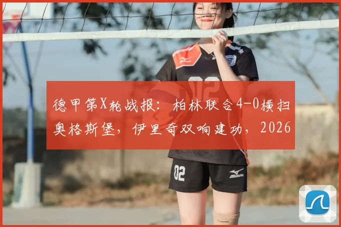 德甲第X轮战报：柏林联合4-0横扫奥格斯堡，伊里奇双响建功，2026赛季积分榜最新变动解读