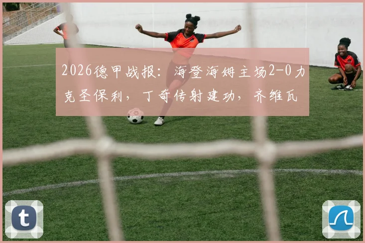 2026德甲战报:海登海姆主场2-0力克圣保利,丁奇传射建功,齐维瓦泽锁定胜局全记录
