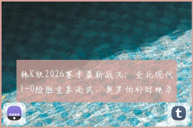 韩K联2026赛季最新战况：全北现代1-0险胜金泉尚武，奥罗伯补时绝杀引热议，赛后分析与看点回顾