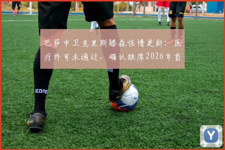 巴萨中卫克里斯滕森伤情更新：医疗许可未通过，确认缺席2026年首场国家德比