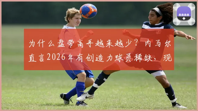 为什么盘带高手越来越少?内马尔直言2026年有创造力球员稀缺,现代足球体系是主因