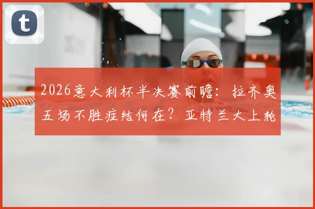 2026意大利杯半决赛前瞻：拉齐奥五场不胜症结何在？亚特兰大上轮爆冷后如何调整？附本场胜负关键解析