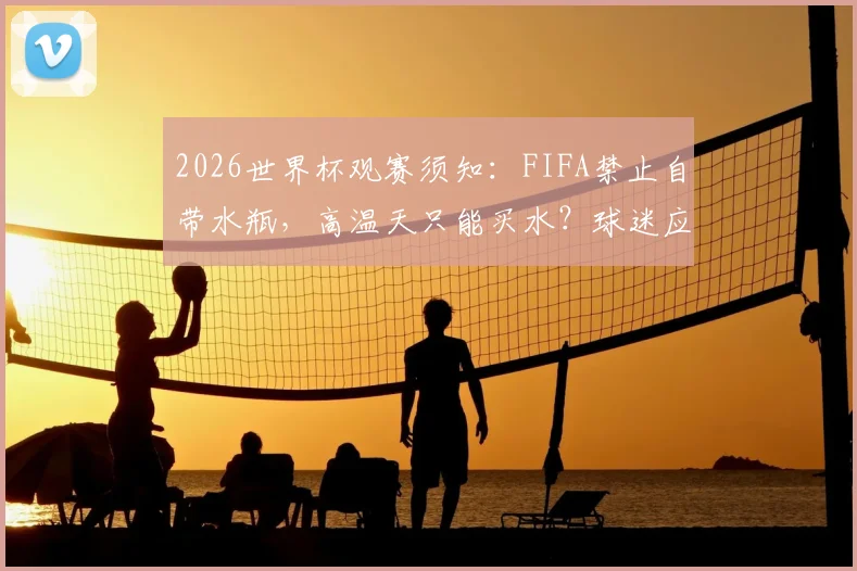2026世界杯观赛须知：FIFA禁止自带水瓶，高温天只能买水？球迷应对攻略全解析
