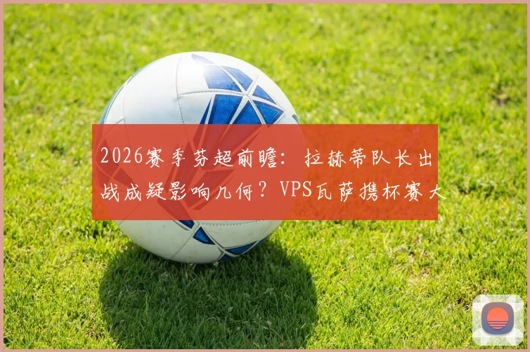 2026赛季芬超前瞻:拉赫蒂队长出战成疑影响几何?VPS瓦萨携杯赛大胜之势冲击联赛