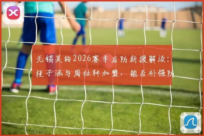 无锡吴钩2026赛季后防新援解读：桂子涵与周祉轩加盟，能否补强防线短板？