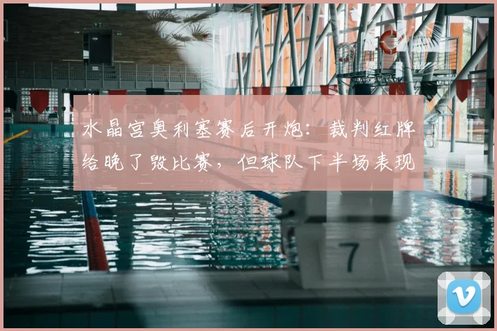 水晶宫奥利塞赛后开炮:裁判红牌给晚了毁比赛,但球队下半场表现本已占优