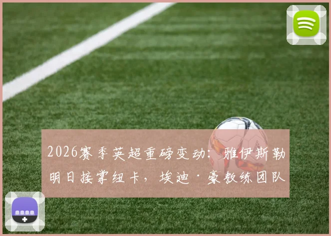 2026赛季英超重磅变动：雅伊斯勒明日接掌纽卡，埃迪·豪教练团队确认集体离任，完整新帅分析