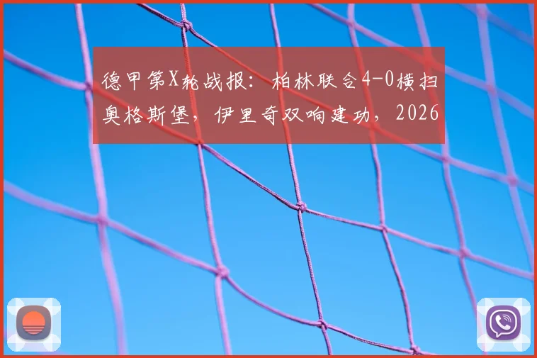 德甲第X轮战报:柏林联合4-0横扫奥格斯堡,伊里奇双响建功,2026赛季积分榜最新变动解读