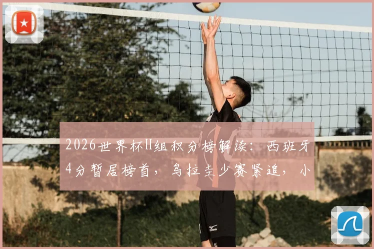 2026世界杯H组积分榜解读：西班牙4分暂居榜首，乌拉圭少赛紧追，小组出线形势全分析