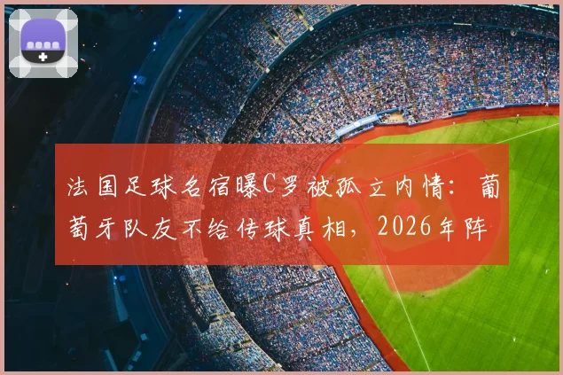 法国足球名宿曝C罗被孤立内情：葡萄牙队友不给传球真相，2026年阵容短板引争议
