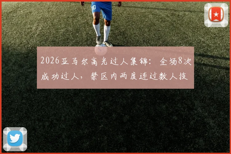 2026亚马尔高光过人集锦：全场8次成功过人，禁区内两度连过数人技术解析