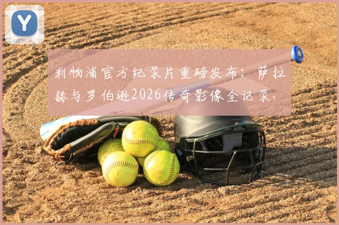 利物浦官方纪录片重磅发布：萨拉赫与罗伯逊2026传奇影像全记录，安菲尔德双星闪耀时刻