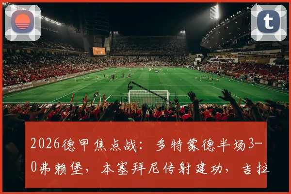 2026德甲焦点战:多特蒙德半场3-0弗赖堡,本塞拜尼传射建功,吉拉西、马努-拜尔破门全记录