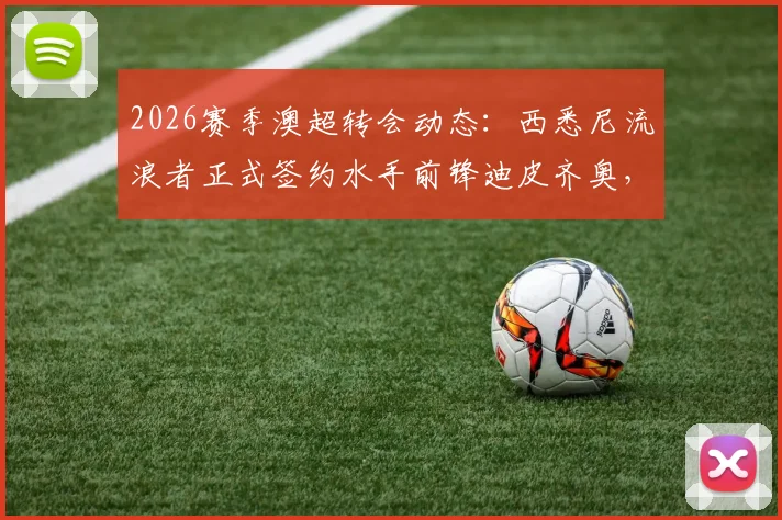 2026赛季澳超转会动态:西悉尼流浪者正式签约水手前锋迪皮齐奥,深度解析转会细节、球员特点及对两队战术影响