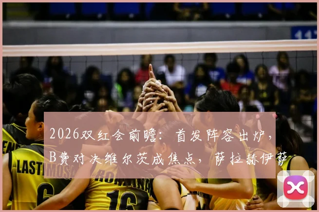 2026双红会前瞻：首发阵容出炉，B费对决维尔茨成焦点，萨拉赫伊萨克缺席影响分析
