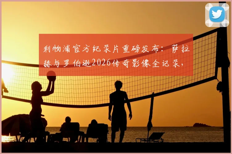 利物浦官方纪录片重磅发布：萨拉赫与罗伯逊2026传奇影像全记录，安菲尔德双星闪耀时刻