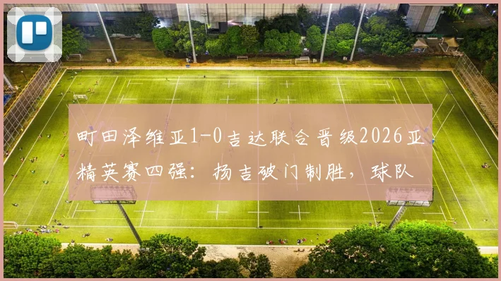 町田泽维亚1-0吉达联合晋级2026亚精英赛四强：扬吉破门制胜，球队晋级之路与前景分析