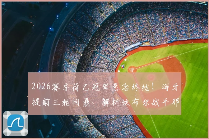 2026赛季荷乙冠军悬念终结!海牙提前三轮问鼎,解析坎布尔战平邓伯什如何送对手登顶