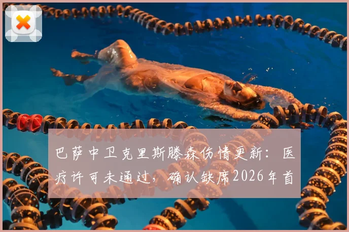 巴萨中卫克里斯滕森伤情更新：医疗许可未通过，确认缺席2026年首场国家德比