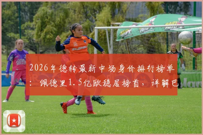 2026年德转最新中场身价排行榜单：佩德里1.5亿欧稳居榜首，详解巴萨巴黎切尔西三大豪门中场配置与球员价值