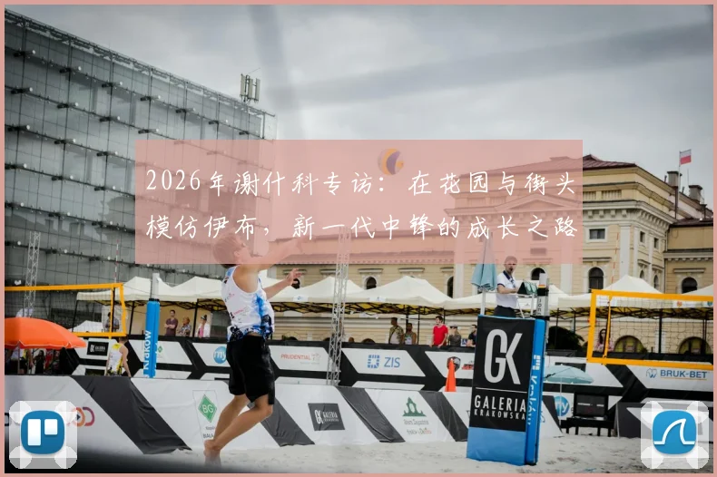 2026年谢什科专访：在花园与街头模仿伊布，新一代中锋的成长之路与榜样力量