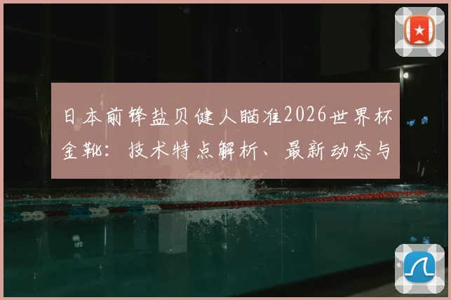 日本前锋盐贝健人瞄准2026世界杯金靴：技术特点解析、最新动态与生涯数据全览