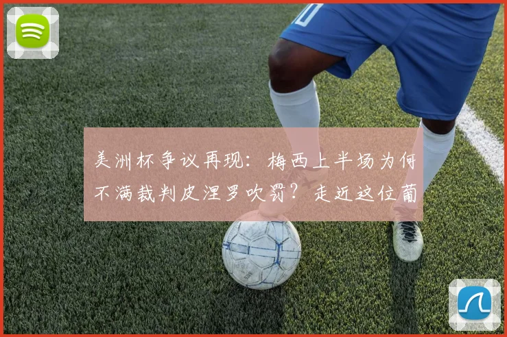 美洲杯争议再现：梅西上半场为何不满裁判皮涅罗吹罚？走近这位葡萄牙主裁与球星对话的背后