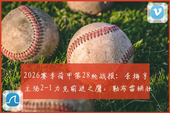 2026赛季荷甲第28轮战报：奈梅亨主场2-1力克前进之鹰，勒布雷顿独中两元献关键胜利