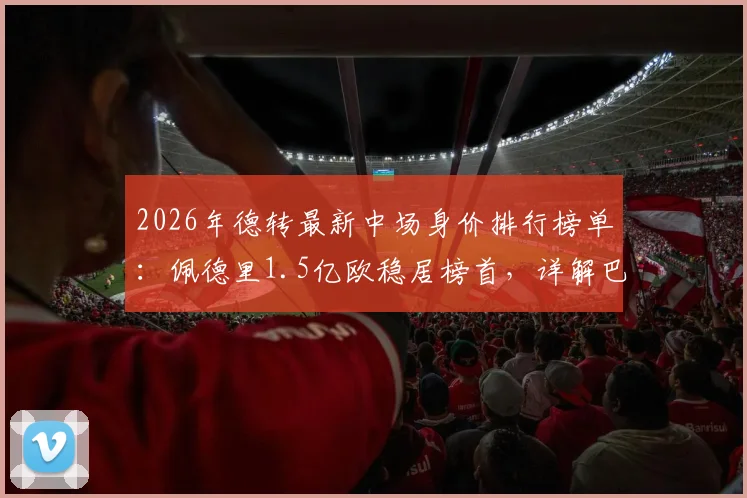2026年德转最新中场身价排行榜单：佩德里1.5亿欧稳居榜首，详解巴萨巴黎切尔西三大豪门中场配置与球员价值