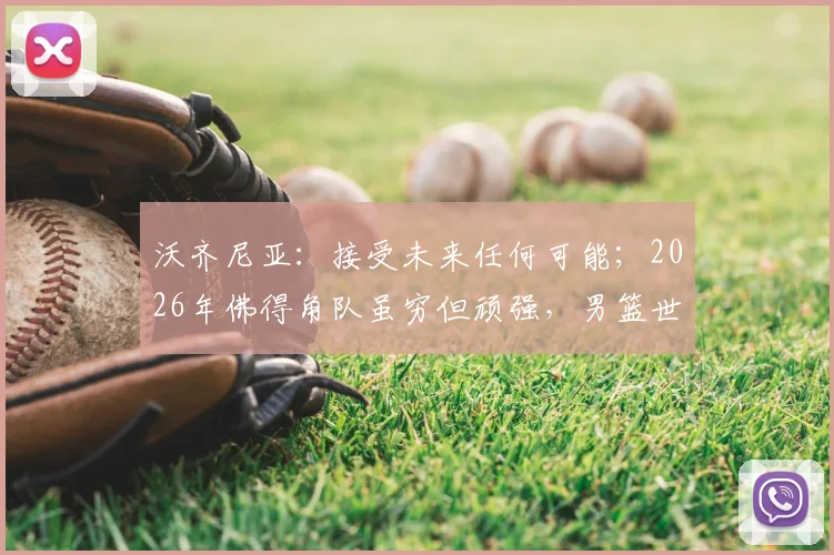 沃齐尼亚：接受未来任何可能；2026年佛得角队虽穷但顽强，男篮世界杯如何迎战强敌？