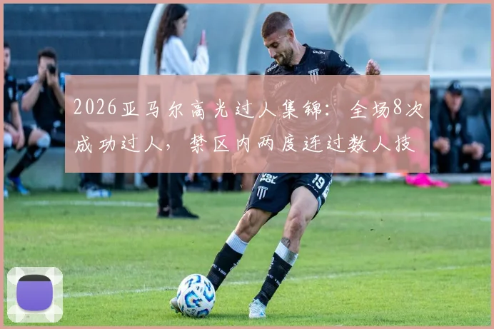 2026亚马尔高光过人集锦：全场8次成功过人，禁区内两度连过数人技术解析
