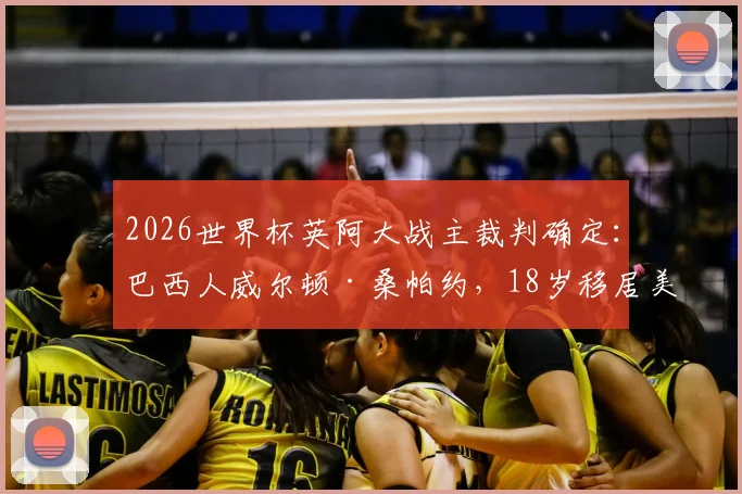 2026世界杯英阿大战主裁判确定：巴西人威尔顿·桑帕约，18岁移居美国，执法风格强硬平均4场罚下1人