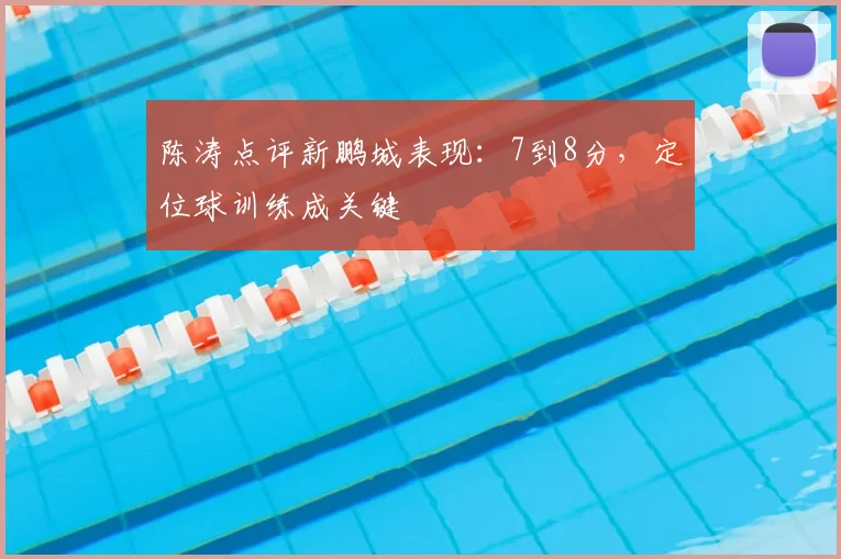 陈涛点评新鹏城表现：7到8分，定位球训练成关键