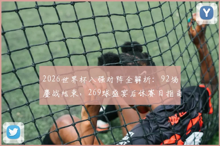 2026世界杯八强对阵全解析:92场鏖战结束,269球盛宴后休赛日指南