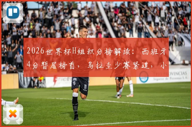 2026世界杯H组积分榜解读:西班牙4分暂居榜首,乌拉圭少赛紧追,小组出线形势全分析