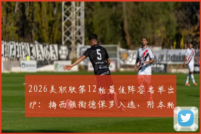 2026美职联第12轮最佳阵容名单出炉：梅西领衔德保罗入选，附本轮关键球员表现深度解析