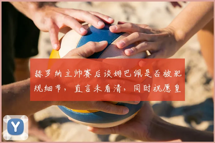 赫罗纳主帅赛后谈姆巴佩是否被犯规细节,直言未看清,同时祝愿皇马逆转拜仁2026欧冠前景