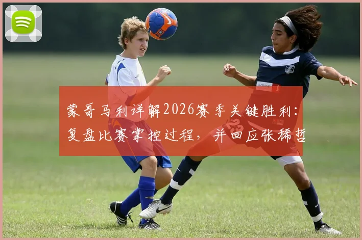 蒙哥马利详解2026赛季关键胜利：复盘比赛掌控过程，并回应张稀哲最新伤情检查进展